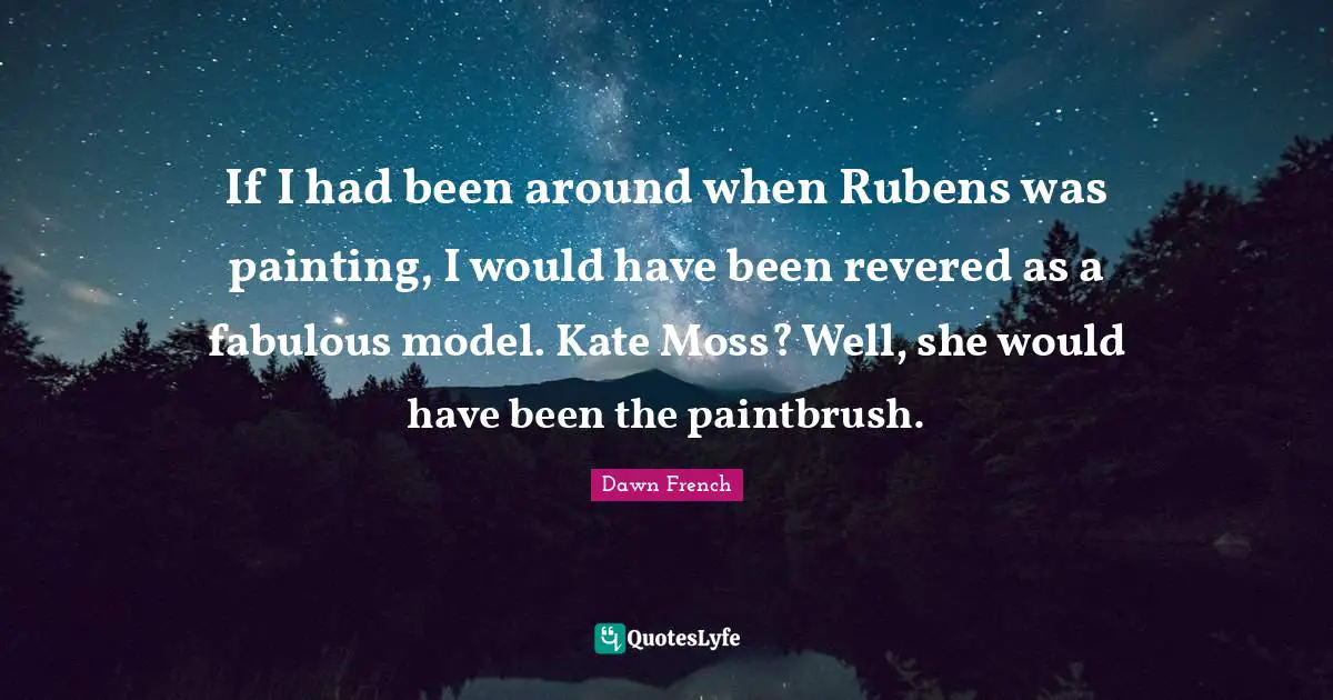 Painting Quotes: "If I had been around when Rubens was painting, I would have been revered as a fabulous model. Kate Moss? Well, she would have been the paintbrush."