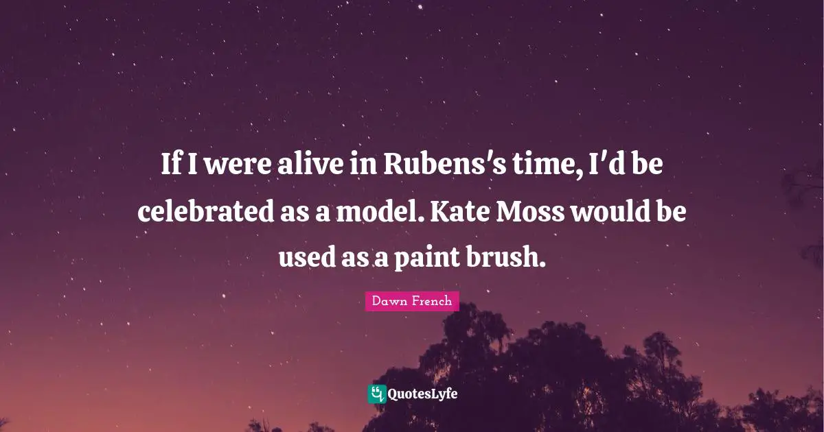 If I were alive in Rubens's time, I'd be celebrated as a model. Kate Moss would be used as a paint brush.