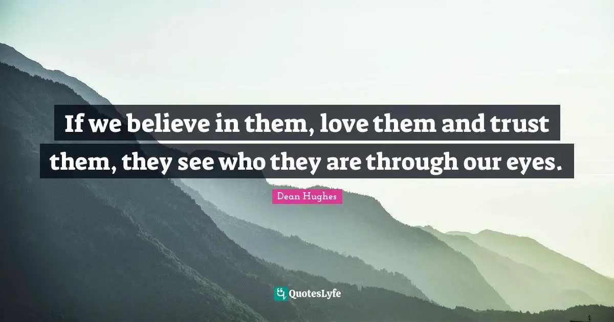 If we believe in them, love them and trust them, they see who they are through our eyes.