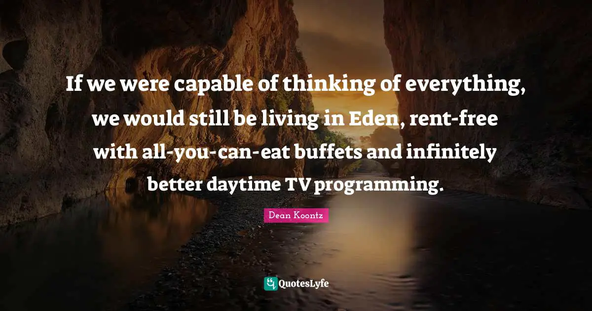 Buffets Quotes: "If we were capable of thinking of everything, we would still be living in Eden, rent-free with all-you-can-eat buffets and infinitely better daytime TV programming."