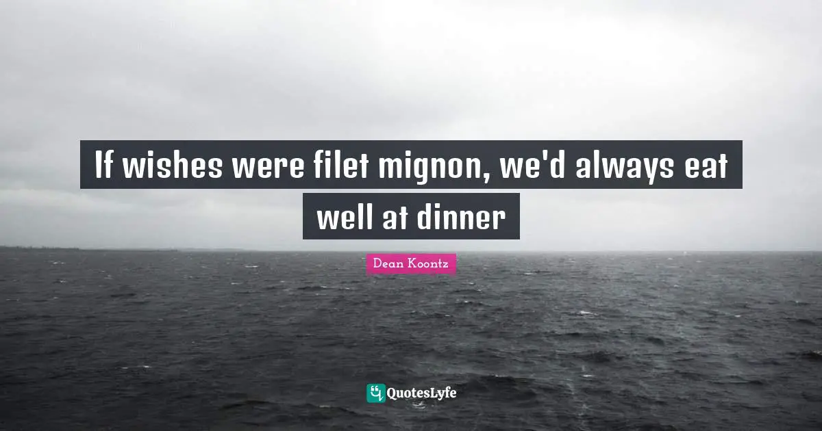 If wishes were filet mignon, we'd always eat well at dinner