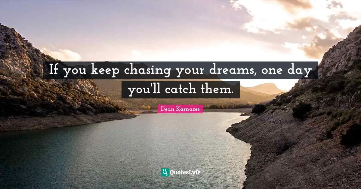 If you keep chasing your dreams, one day you'll catch them.