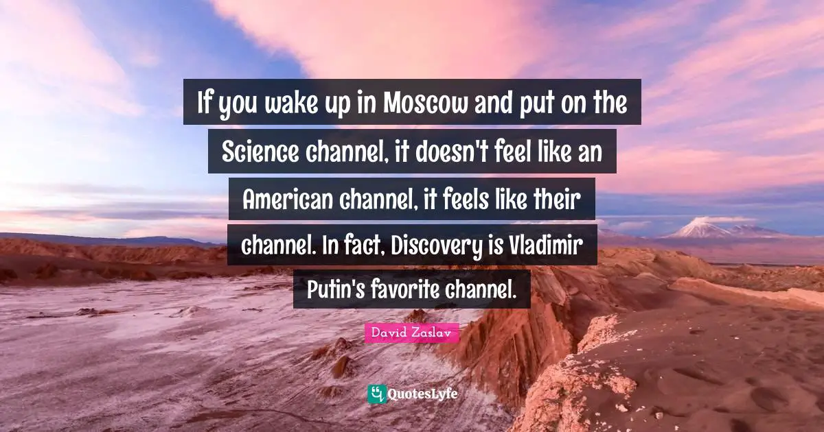 If you wake up in Moscow and put on the Science channel, it doesn't feel like an American channel, it feels like their channel. In fact, Discovery is Vladimir Putin's favorite channel.