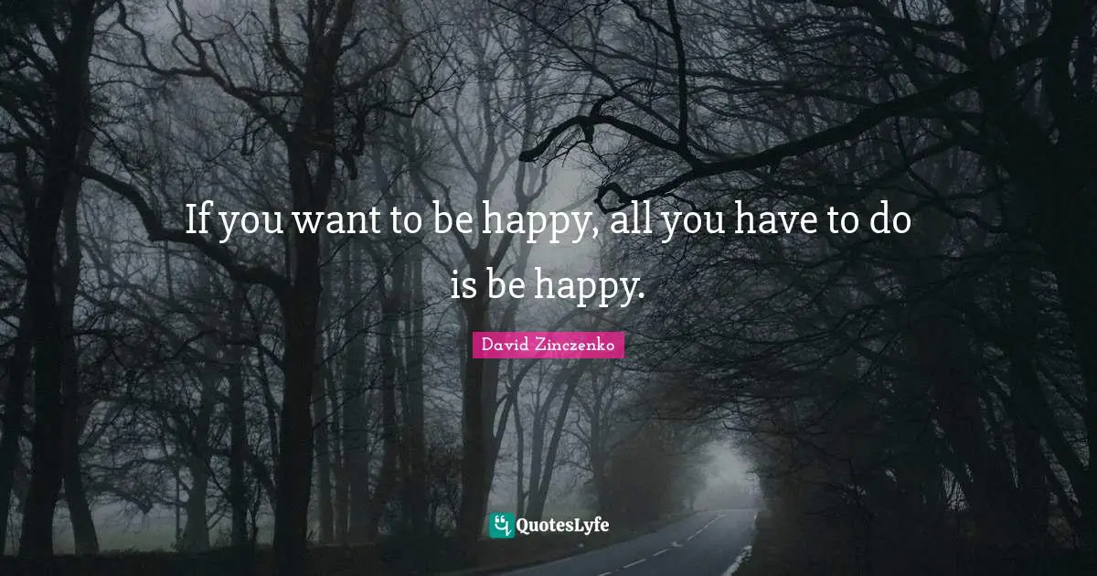 If you want to be happy, all you have to do is be happy.