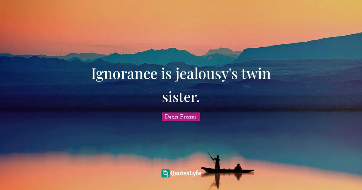 Ignorance is jealousy's twin sister.
