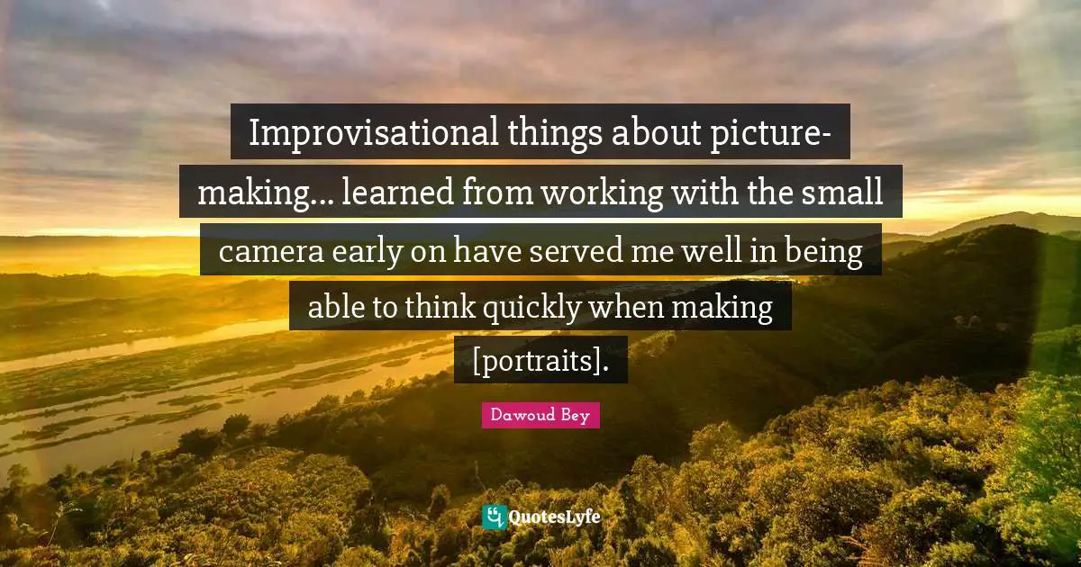 Improvisational things about picture-making... learned from working with the small camera early on have served me well in being able to think quickly when making [portraits].