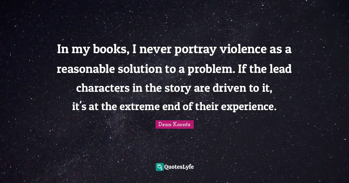 Characters Quotes: "In my books, I never portray violence as a reasonable solution to a problem. If the lead characters in the story are driven to it, it's at the extreme end of their experience."