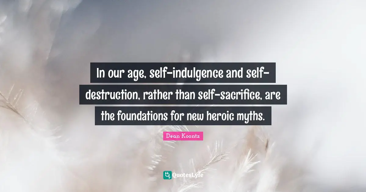 In our age, self-indulgence and self-destruction, rather than self-sacrifice, are the foundations for new heroic myths.