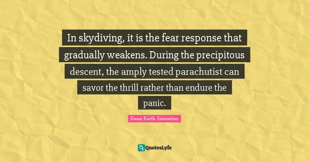 Descent Quotes: "In skydiving, it is the fear response that gradually weakens. During the precipitous descent, the amply tested parachutist can savor the thrill rather than endure the panic."