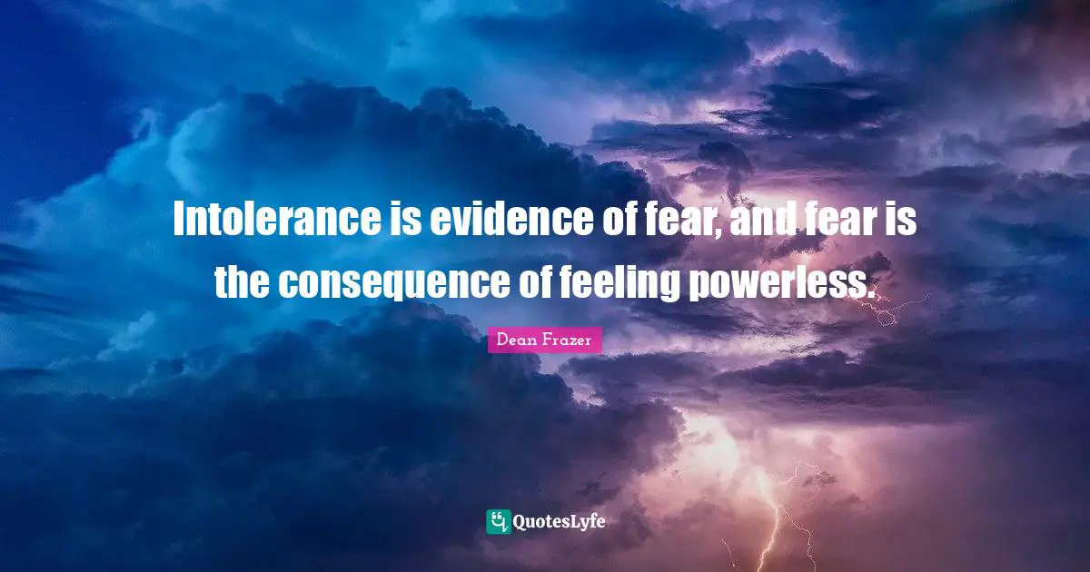 Intolerance is evidence of fear, and fear is the consequence of feeling powerless.