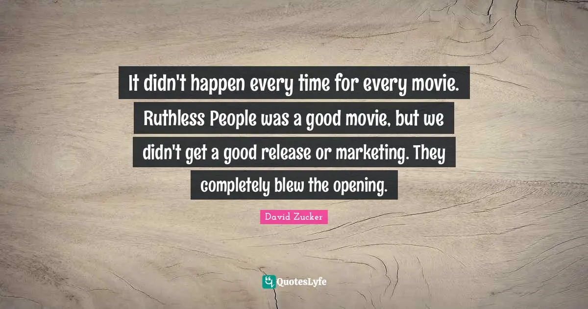 It didn't happen every time for every movie. Ruthless People was a good movie, but we didn't get a good release or marketing. They completely blew the opening.