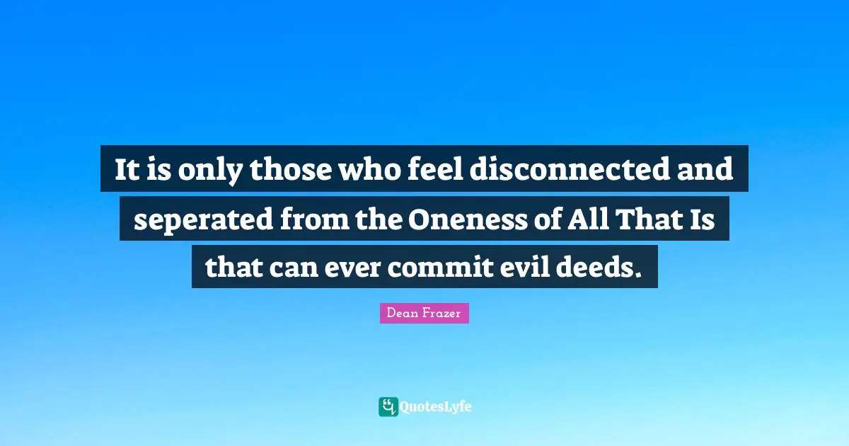 Disconnected Quotes: "It is only those who feel disconnected and seperated from the Oneness of All That Is that can ever commit evil deeds."
