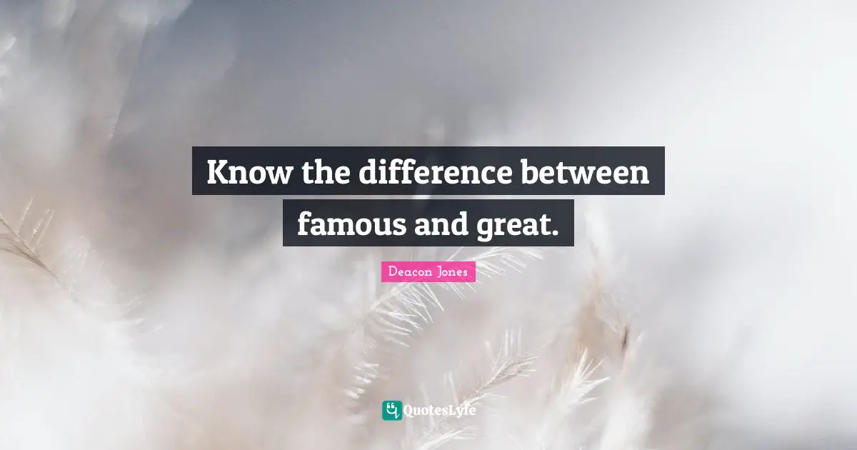 Know the difference between famous and great.