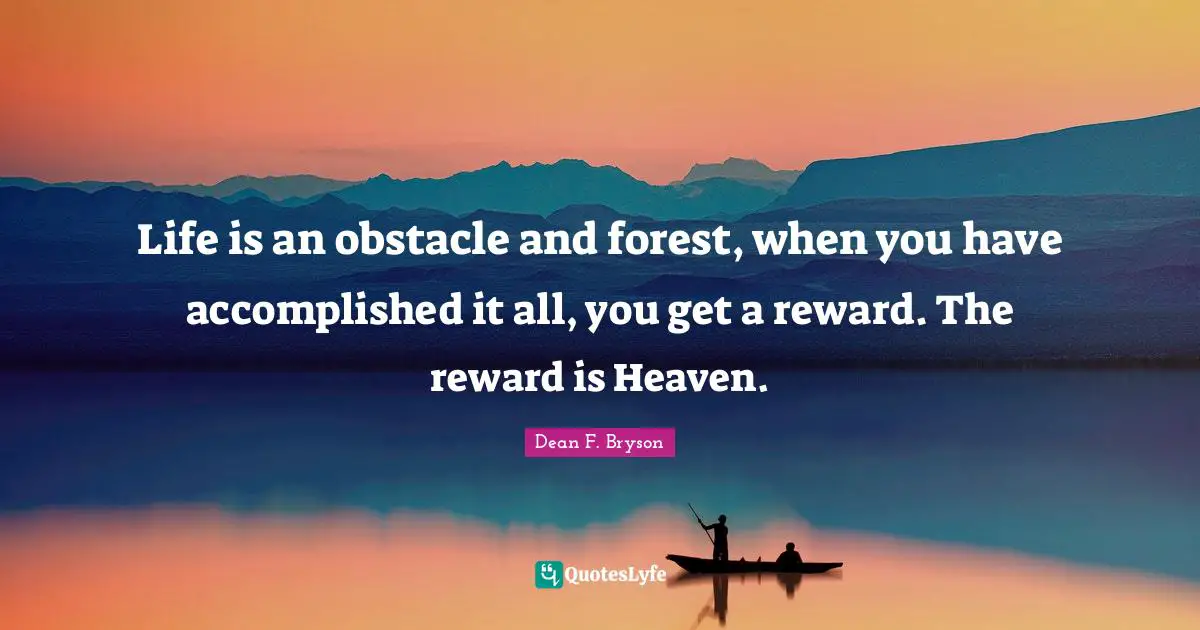 Life is an obstacle and forest, when you have accomplished it all, you get a reward. The reward is Heaven.