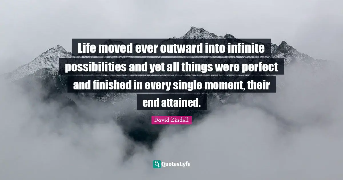 Life moved ever outward into infinite possibilities and yet all things were perfect and finished in every single moment, their end attained.