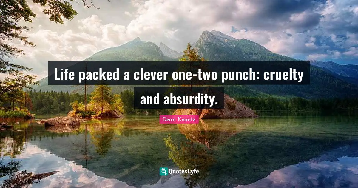 Life packed a clever one-two punch: cruelty and absurdity.