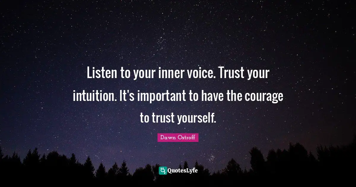 Listen to your inner voice. Trust your intuition. It's important to have the courage to trust yourself.