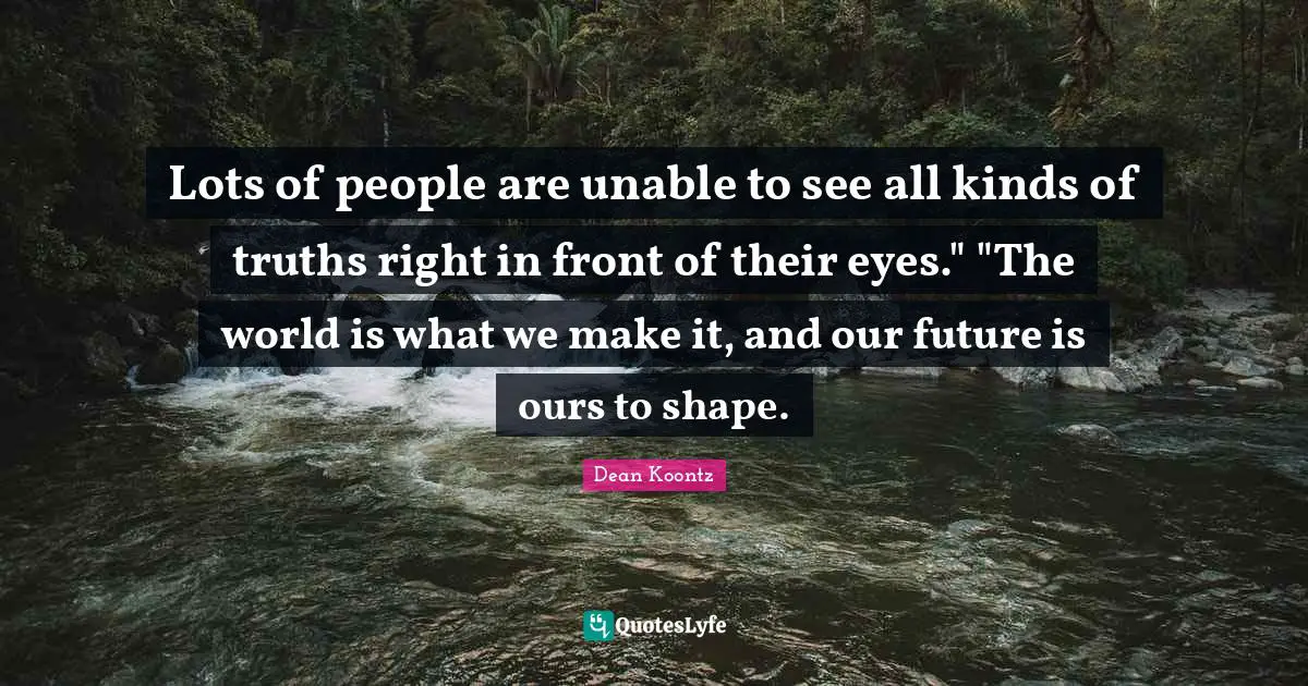 Lots of people are unable to see all kinds of truths right in front of their eyes." "The world is what we make it, and our future is ours to shape.