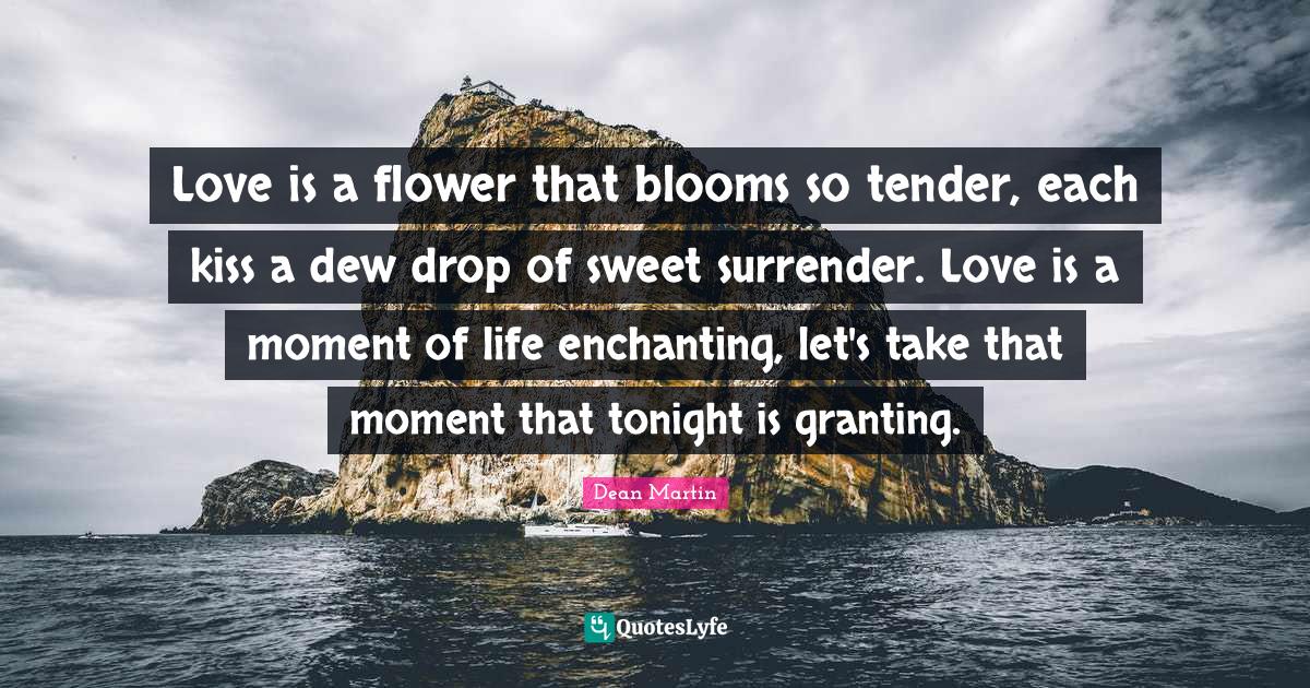 Love is a flower that blooms so tender, each kiss a dew drop of sweet