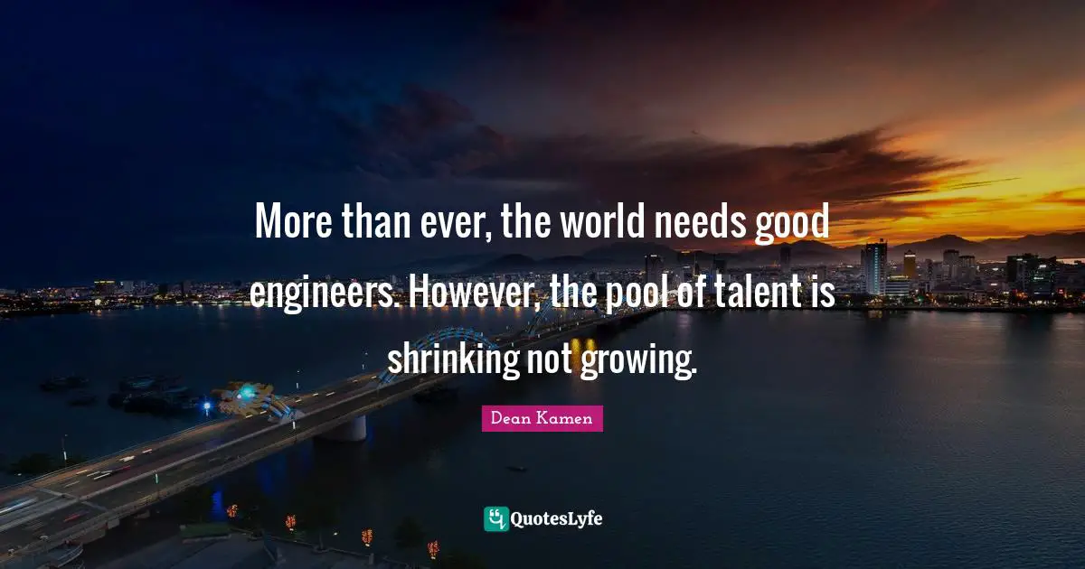 Dean Kamen Quotes: More than ever, the world needs good engineers. However, the pool of talent is shrinking not growing.