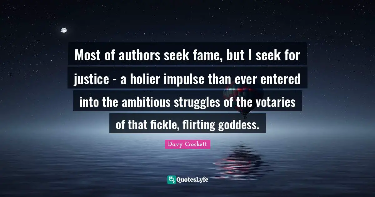 Davy Crockett Quotes: "Most of authors seek fame, but I seek for justice - a holier impulse than ever entered into the ambitious struggles of the votaries of that fickle, flirting goddess."