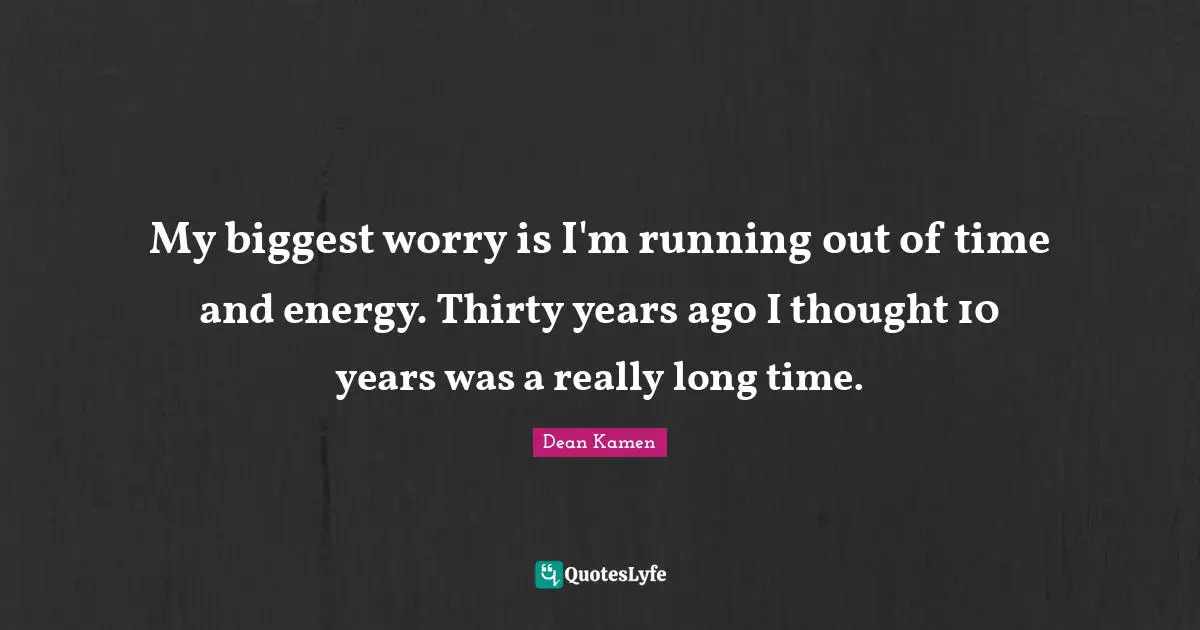 Really Long Quotes: "My biggest worry is I'm running out of time and energy. Thirty years ago I thought 10 years was a really long time."