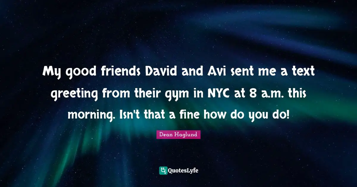 My good friends David and Avi sent me a text greeting from their gym in NYC at 8 a.m. this morning. Isn't that a fine how do you do!