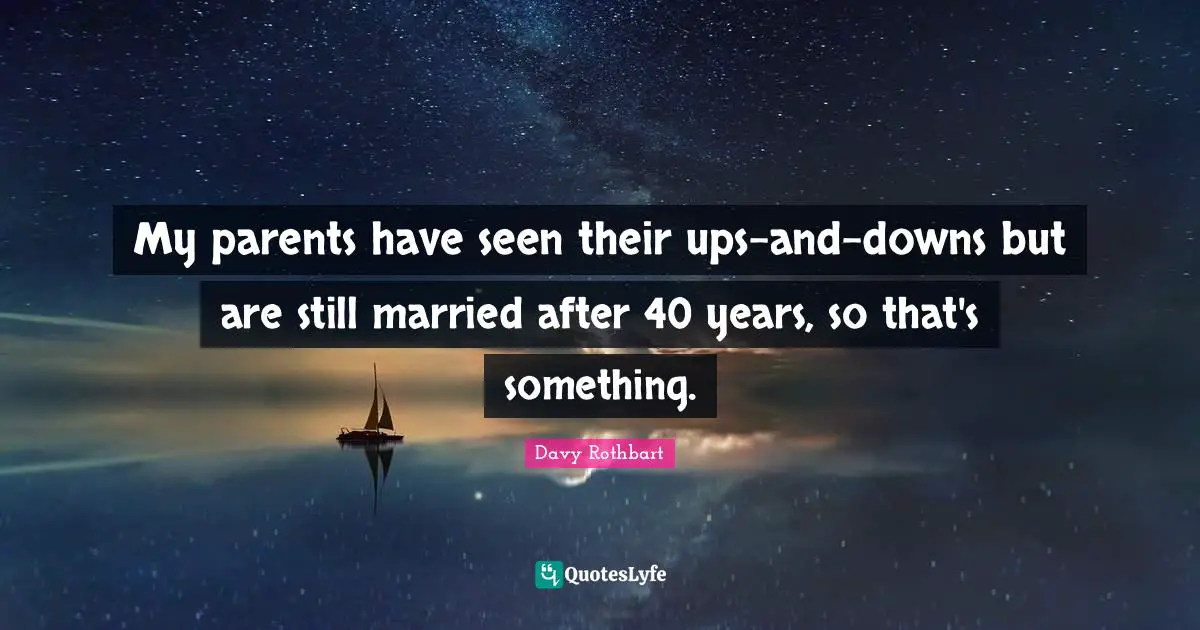 My parents have seen their ups-and-downs but are still married after 40 years, so that's something.