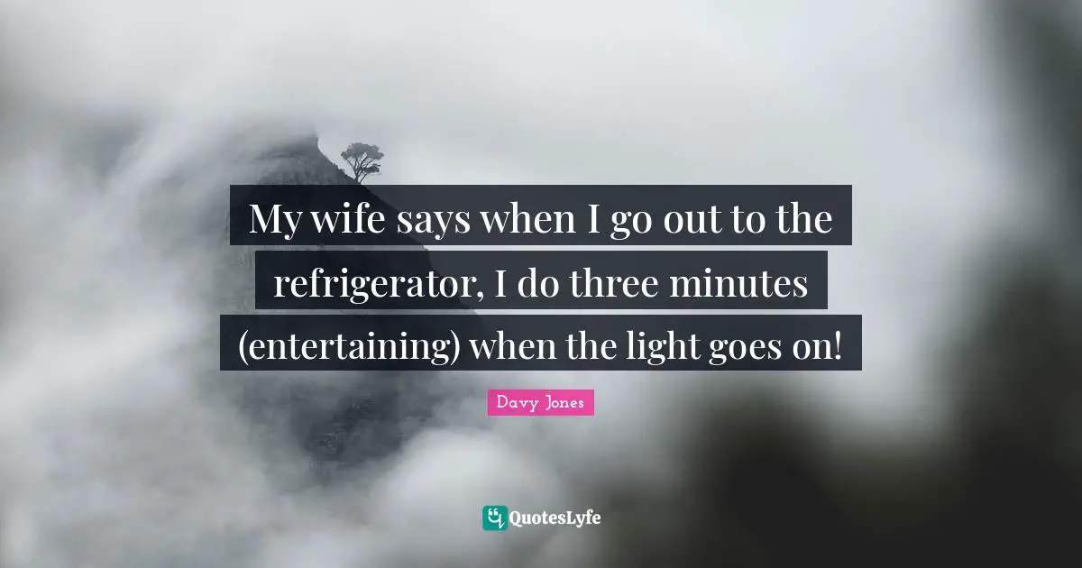 My wife says when I go out to the refrigerator, I do three minutes (entertaining) when the light goes on!