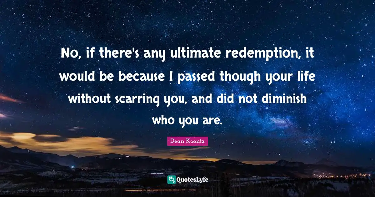 Diminish Quotes: "No, if there's any ultimate redemption, it would be because I passed though your life without scarring you, and did not diminish who you are."