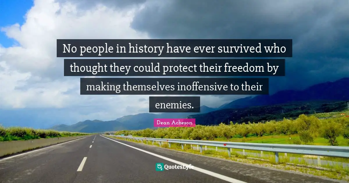 No people in history have ever survived who thought they could protect their freedom by making themselves inoffensive to their enemies.
