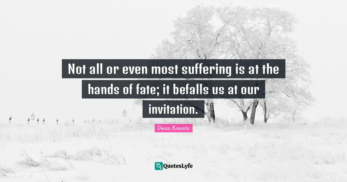 Not all or even most suffering is at the hands of fate; it befalls us at our invitation.