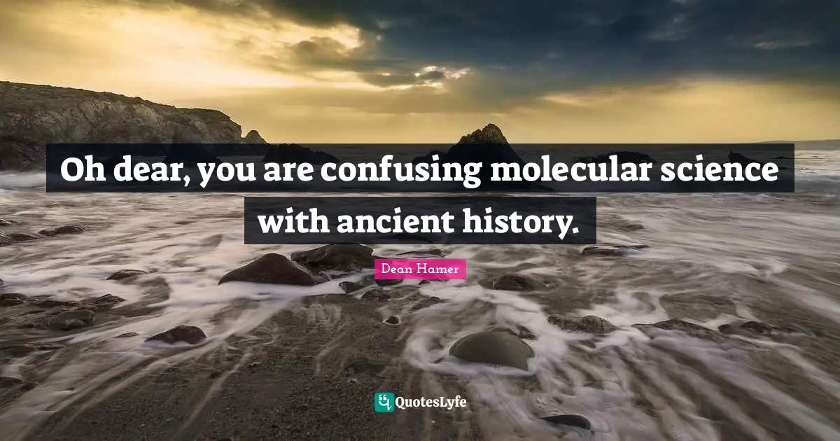 Oh dear, you are confusing molecular science with ancient history.