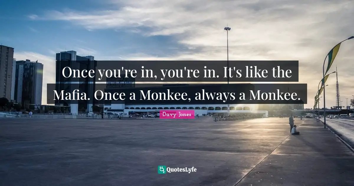 Once you're in, you're in. It's like the Mafia. Once a Monkee, always a Monkee.
