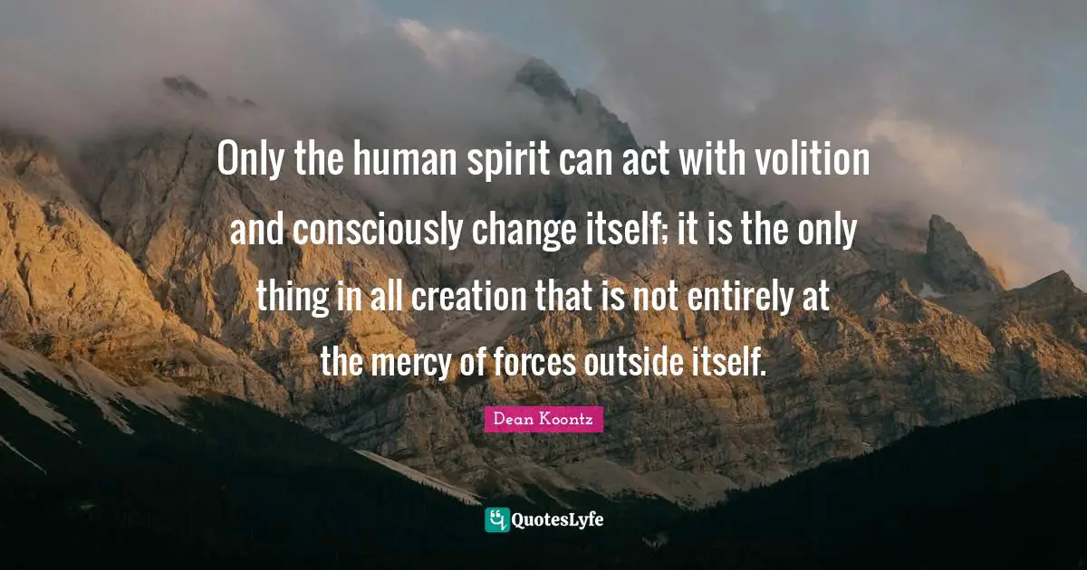 Only the human spirit can act with volition and consciously change itself; it is the only thing in all creation that is not entirely at the mercy of forces outside itself.