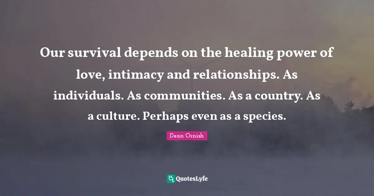 Our survival depends on the healing power of love, intimacy and relationships. As individuals. As communities. As a country. As a culture. Perhaps even as a species.