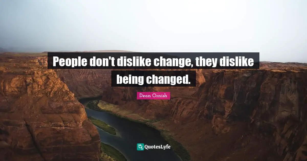 People don't dislike change, they dislike being changed.