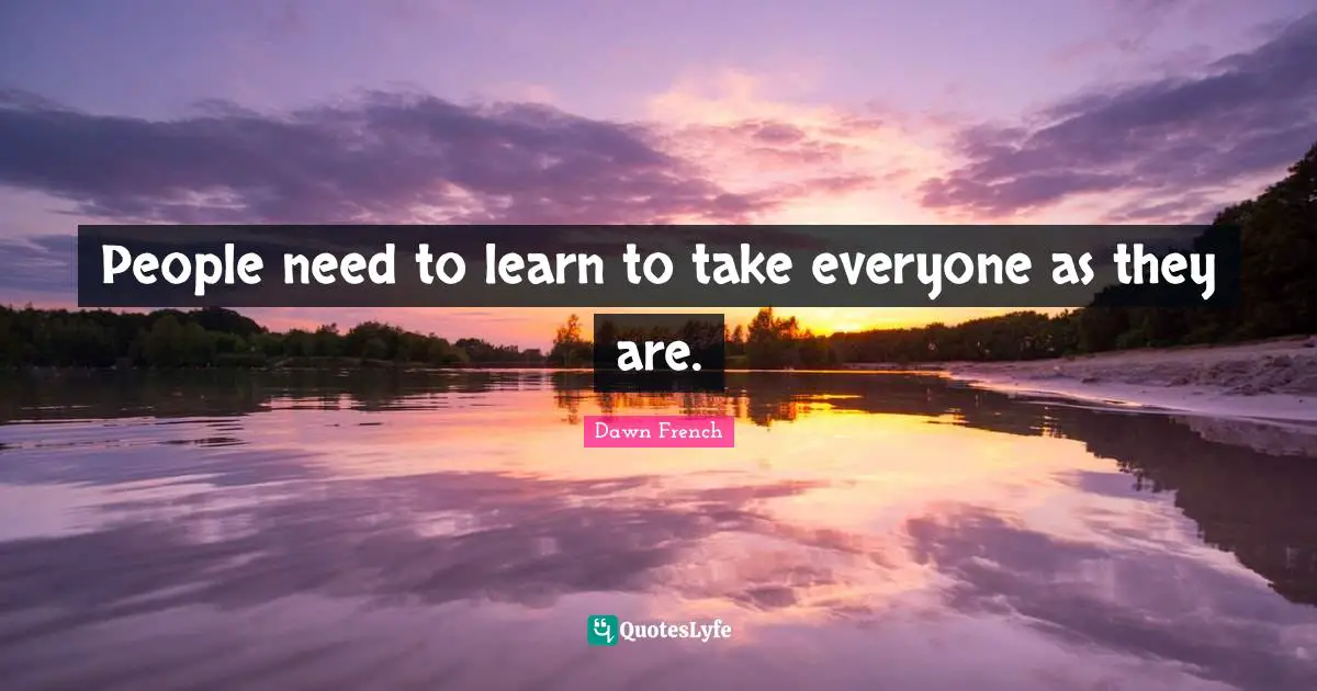 People need to learn to take everyone as they are.