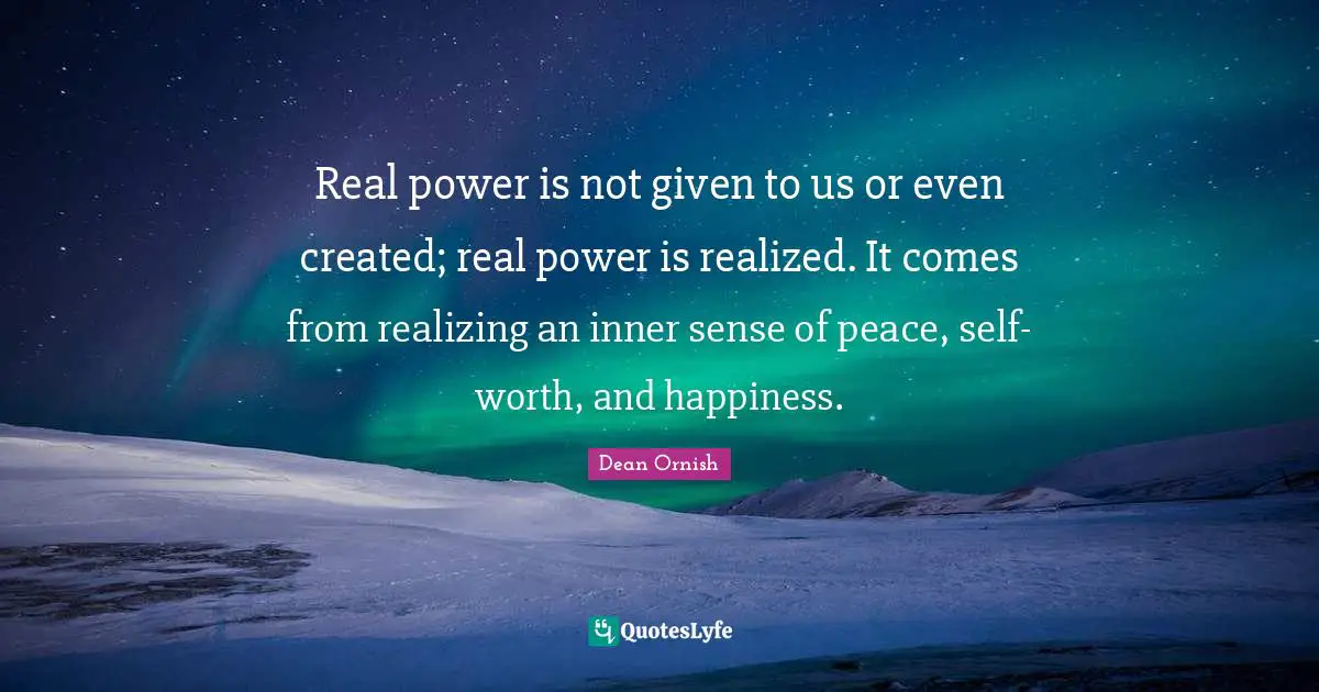 Real power is not given to us or even created; real power is realized. It comes from realizing an inner sense of peace, self-worth, and happiness.
