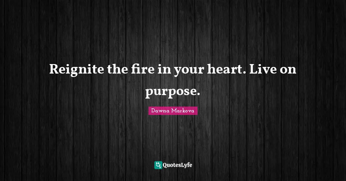 Reignite the fire in your heart. Live on purpose.