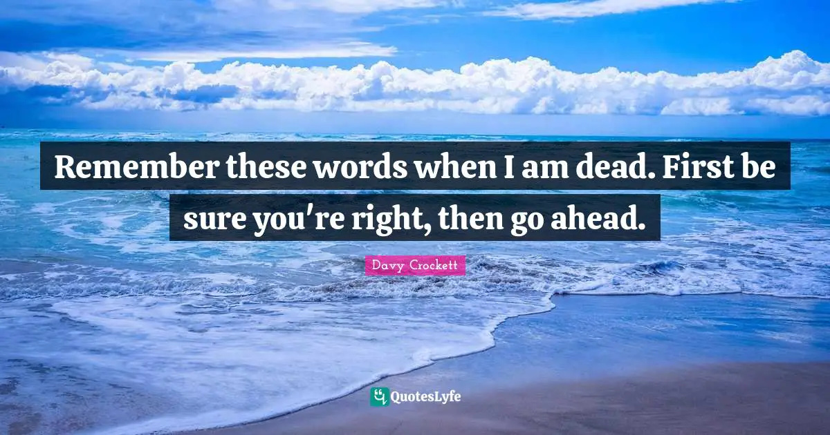 Davy Crockett Quotes: "Remember these words when I am dead. First be sure you're right, then go ahead."