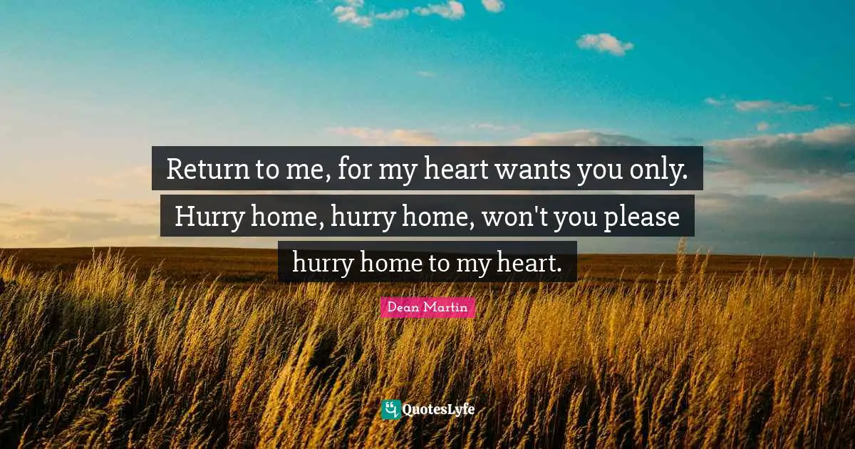 Dean Martin Quotes: "Return to me, for my heart wants you only. Hurry home, hurry home, won't you please hurry home to my heart."