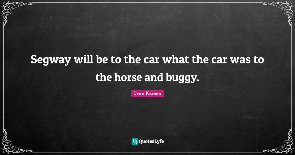 Segway will be to the car what the car was to the horse and buggy.