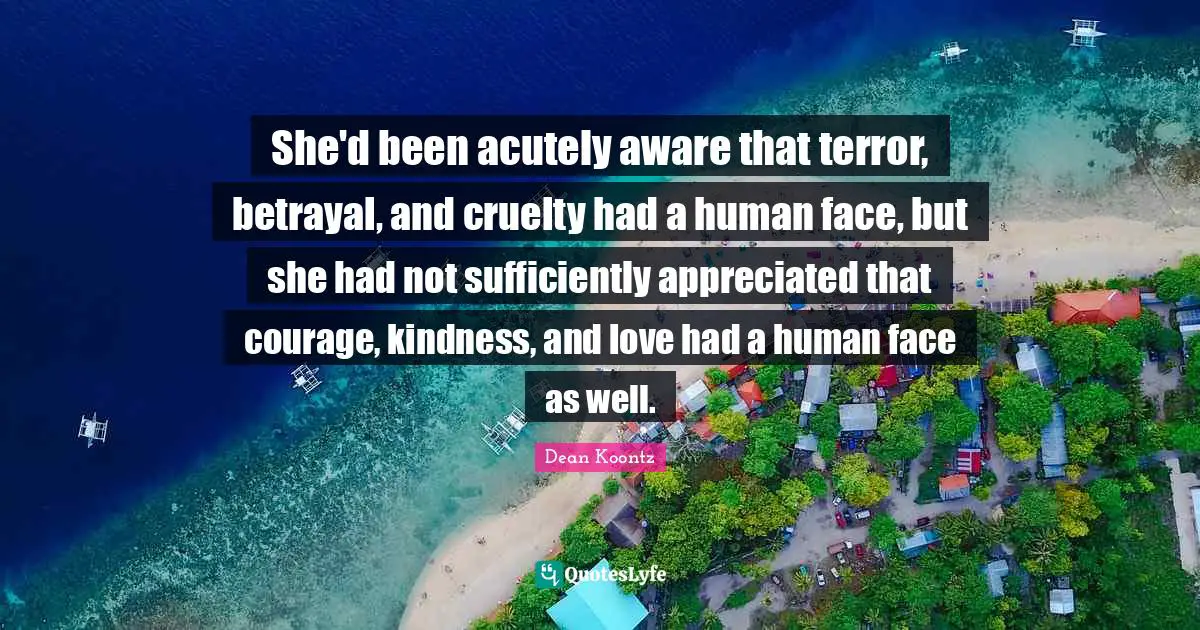 She'd been acutely aware that terror, betrayal, and cruelty had a human face, but she had not sufficiently appreciated that courage, kindness, and love had a human face as well.
