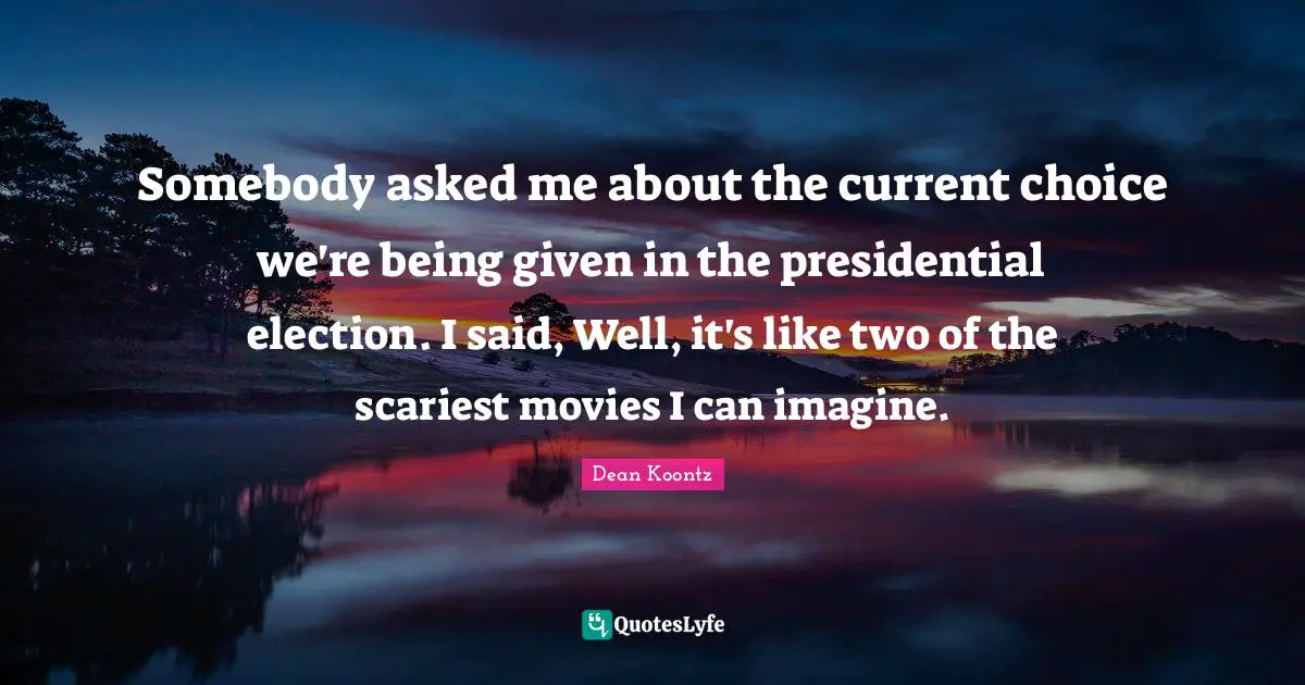 Dean Koontz Quotes: Somebody asked me about the current choice we're being given in the presidential election. I said, Well, it's like two of the scariest movies I can imagine.