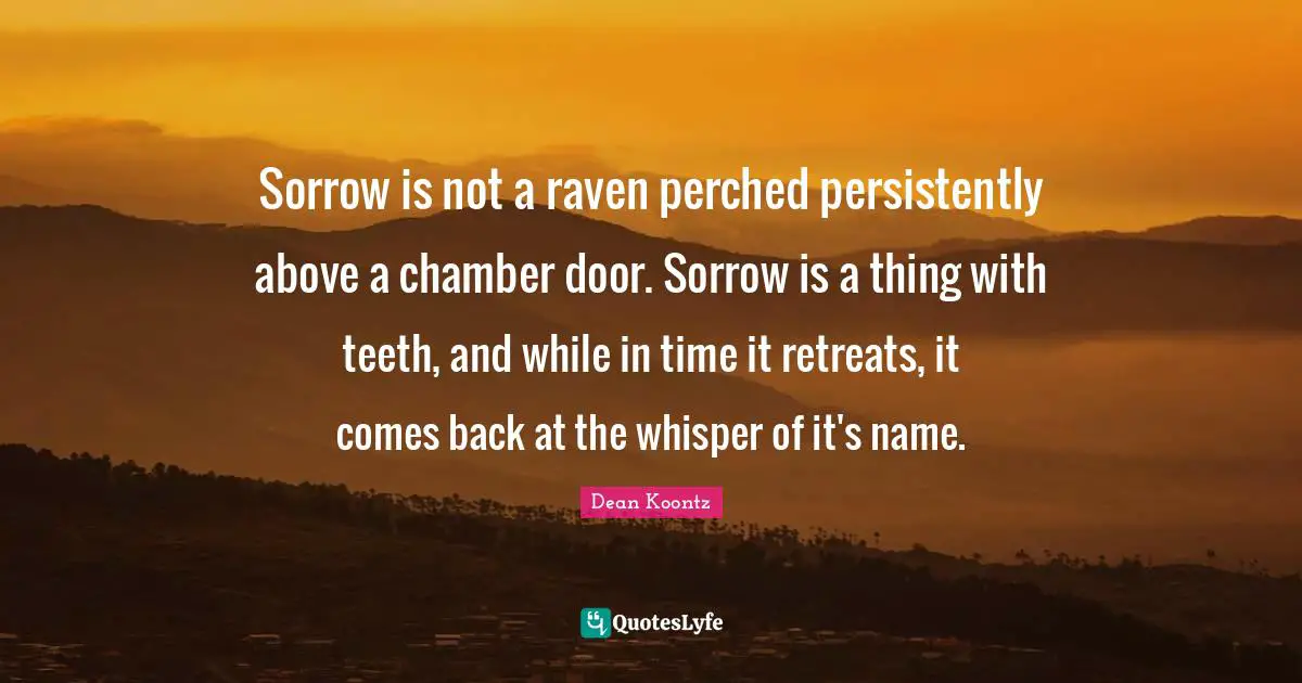 Sorrow is not a raven perched persistently above a chamber door. Sorrow is a thing with teeth, and while in time it retreats, it comes back at the whisper of it's name.