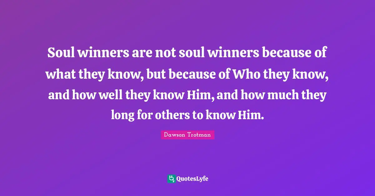 Soul winners are not soul winners because of what they know, but because of Who they know, and how well they know Him, and how much they long for others to know Him.