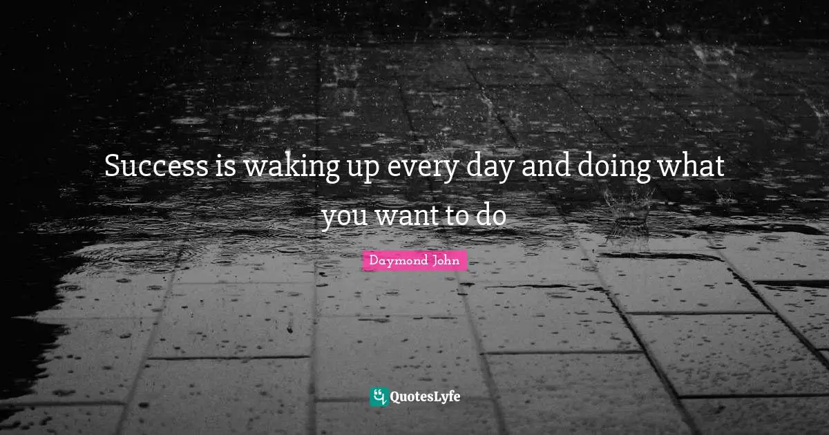 Success is waking up every day and doing what you want to do