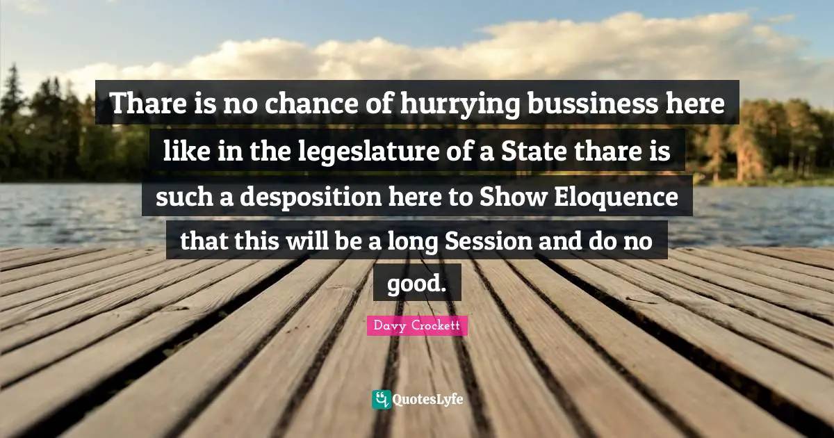 Davy Crockett Quotes: "Thare is no chance of hurrying bussiness here like in the legeslature of a State thare is such a desposition here to Show Eloquence that this will be a long Session and do no good."