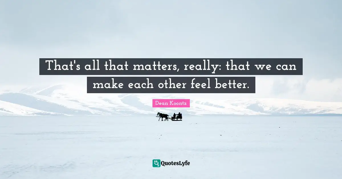 That's all that matters, really: that we can make each other feel better.